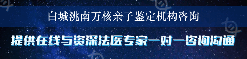 白城洮南万核亲子鉴定机构咨询